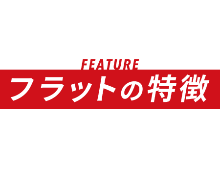 FEATURE フラットの特徴