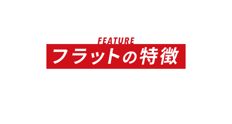FEATURE フラットの特徴